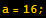 a = 16 ;